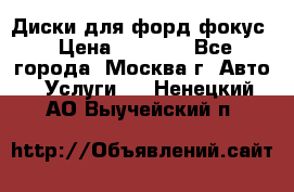 Диски для форд фокус › Цена ­ 6 000 - Все города, Москва г. Авто » Услуги   . Ненецкий АО,Выучейский п.